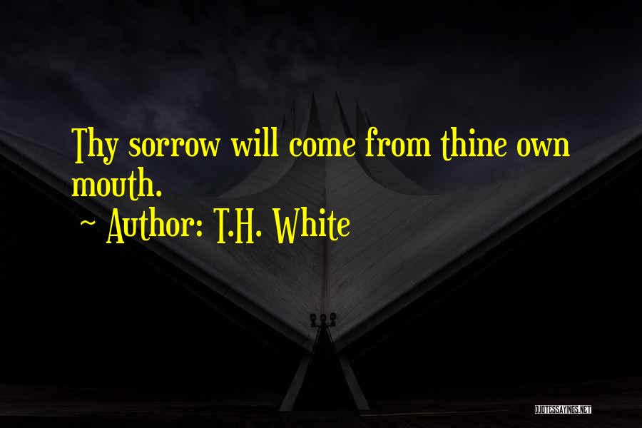 T.H. White Quotes: Thy Sorrow Will Come From Thine Own Mouth.