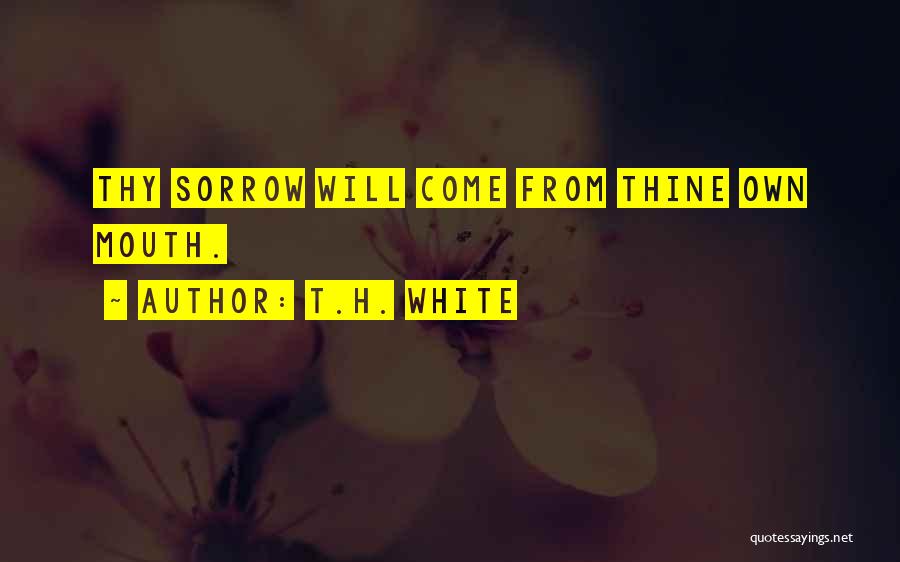 T.H. White Quotes: Thy Sorrow Will Come From Thine Own Mouth.