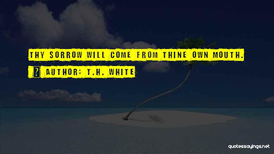 T.H. White Quotes: Thy Sorrow Will Come From Thine Own Mouth.