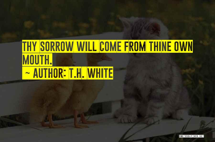 T.H. White Quotes: Thy Sorrow Will Come From Thine Own Mouth.