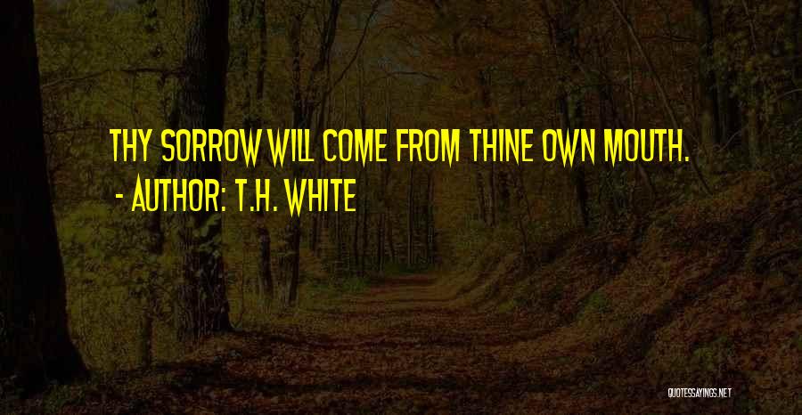 T.H. White Quotes: Thy Sorrow Will Come From Thine Own Mouth.