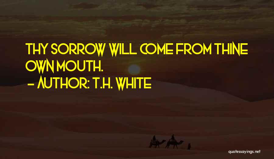 T.H. White Quotes: Thy Sorrow Will Come From Thine Own Mouth.