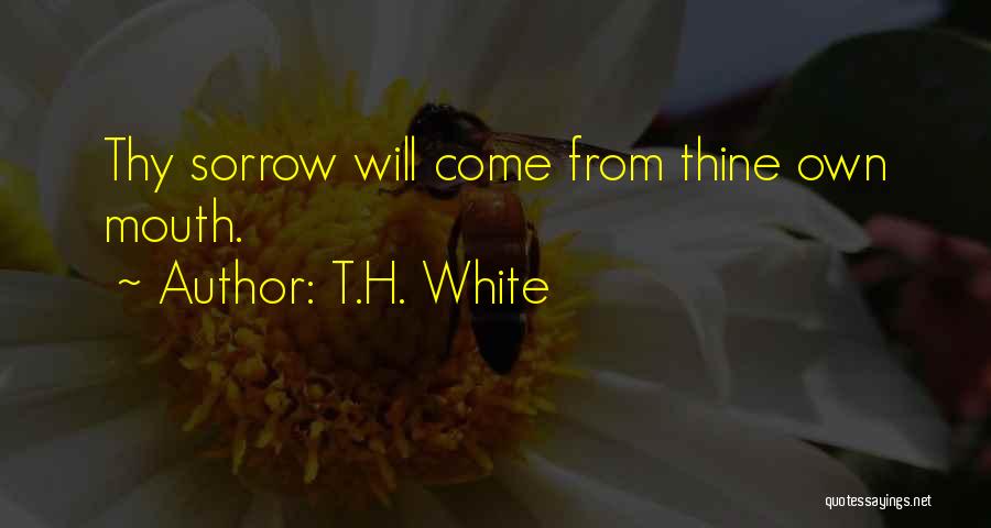 T.H. White Quotes: Thy Sorrow Will Come From Thine Own Mouth.