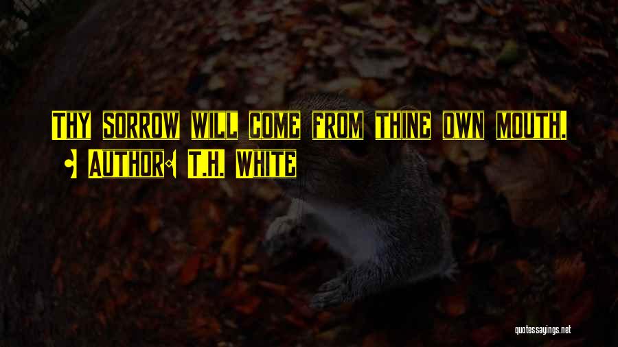 T.H. White Quotes: Thy Sorrow Will Come From Thine Own Mouth.