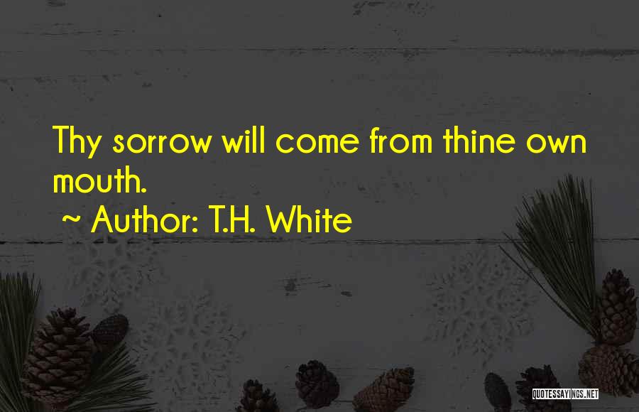 T.H. White Quotes: Thy Sorrow Will Come From Thine Own Mouth.