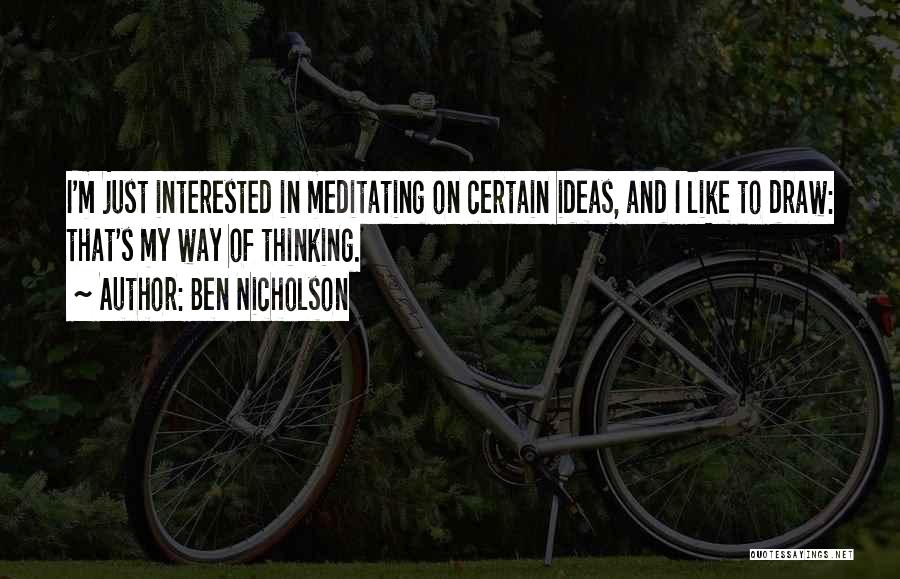 Ben Nicholson Quotes: I'm Just Interested In Meditating On Certain Ideas, And I Like To Draw: That's My Way Of Thinking.