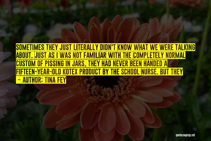 Tina Fey Quotes: Sometimes They Just Literally Didn't Know What We Were Talking About. Just As I Was Not Familiar With The Completely