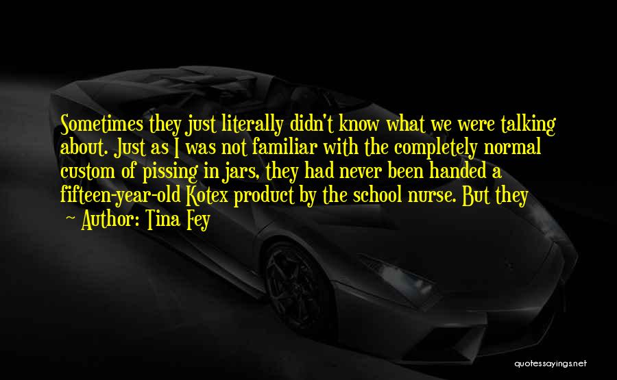Tina Fey Quotes: Sometimes They Just Literally Didn't Know What We Were Talking About. Just As I Was Not Familiar With The Completely