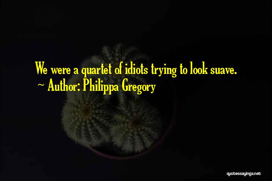 Philippa Gregory Quotes: We Were A Quartet Of Idiots Trying To Look Suave.