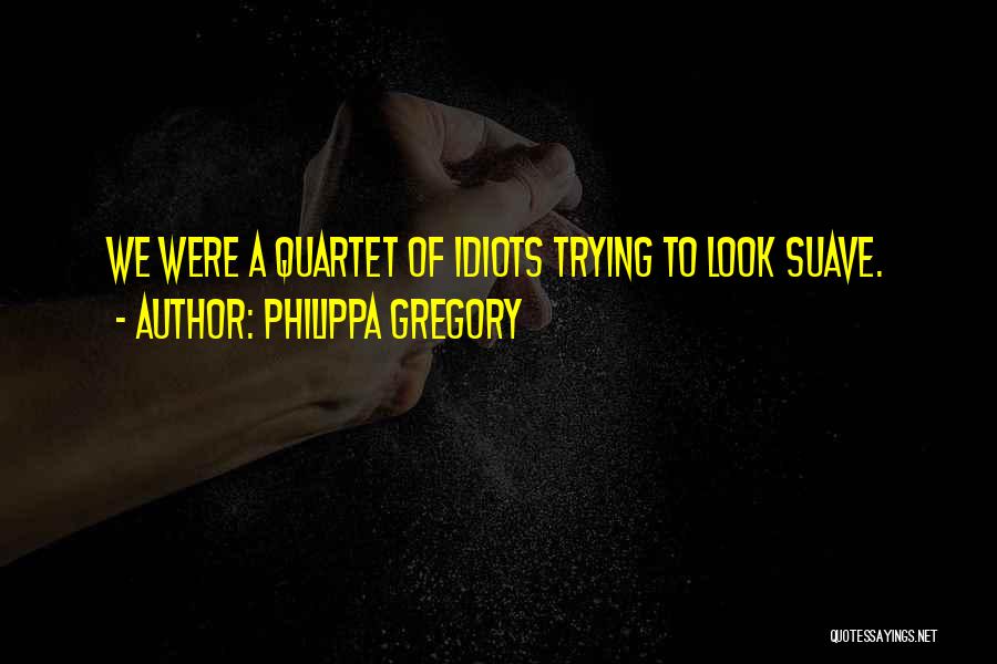 Philippa Gregory Quotes: We Were A Quartet Of Idiots Trying To Look Suave.