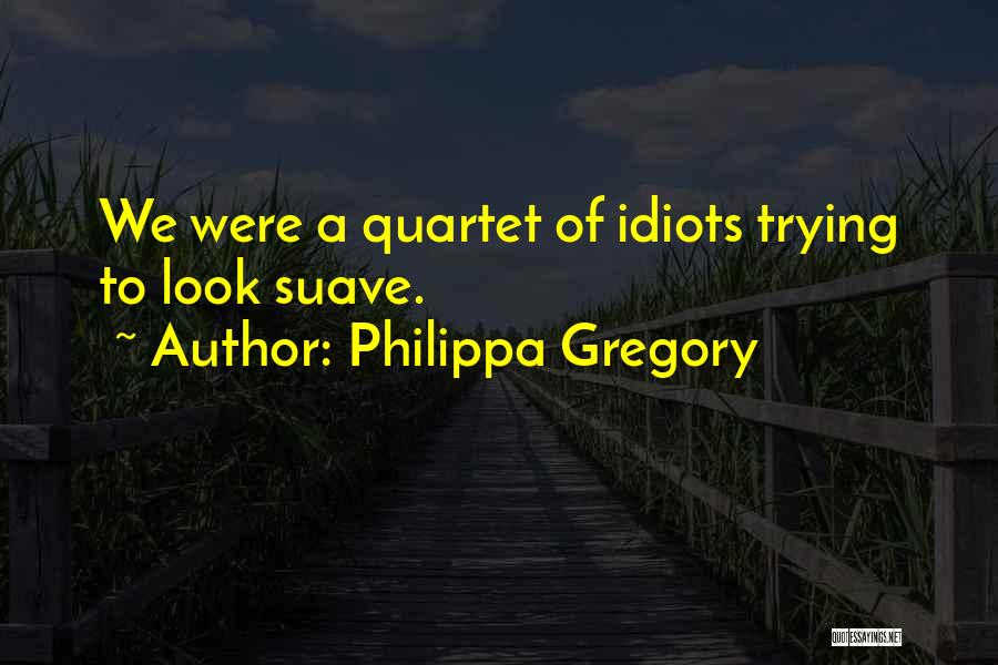 Philippa Gregory Quotes: We Were A Quartet Of Idiots Trying To Look Suave.