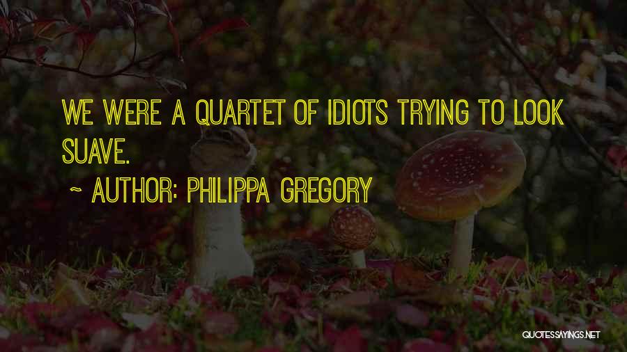 Philippa Gregory Quotes: We Were A Quartet Of Idiots Trying To Look Suave.