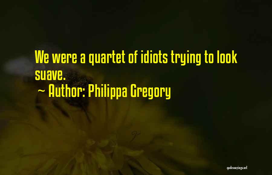 Philippa Gregory Quotes: We Were A Quartet Of Idiots Trying To Look Suave.