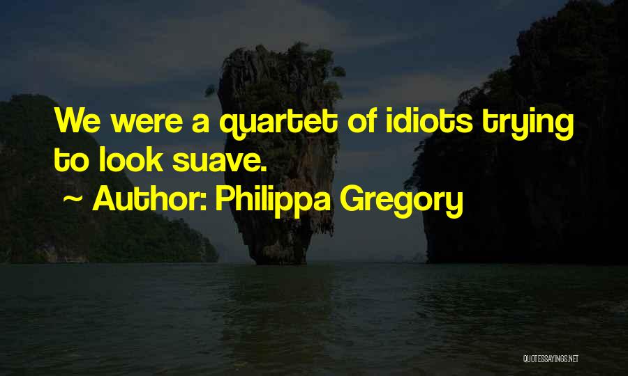 Philippa Gregory Quotes: We Were A Quartet Of Idiots Trying To Look Suave.