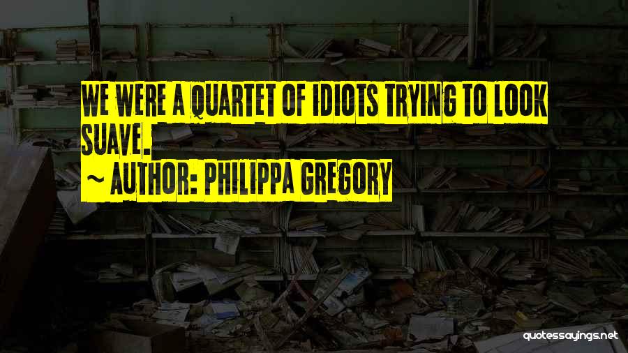 Philippa Gregory Quotes: We Were A Quartet Of Idiots Trying To Look Suave.