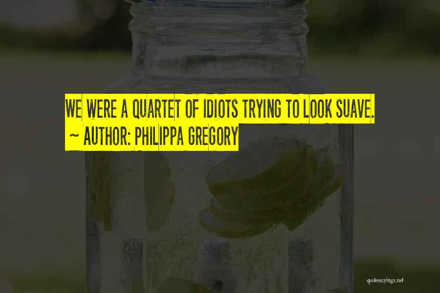 Philippa Gregory Quotes: We Were A Quartet Of Idiots Trying To Look Suave.