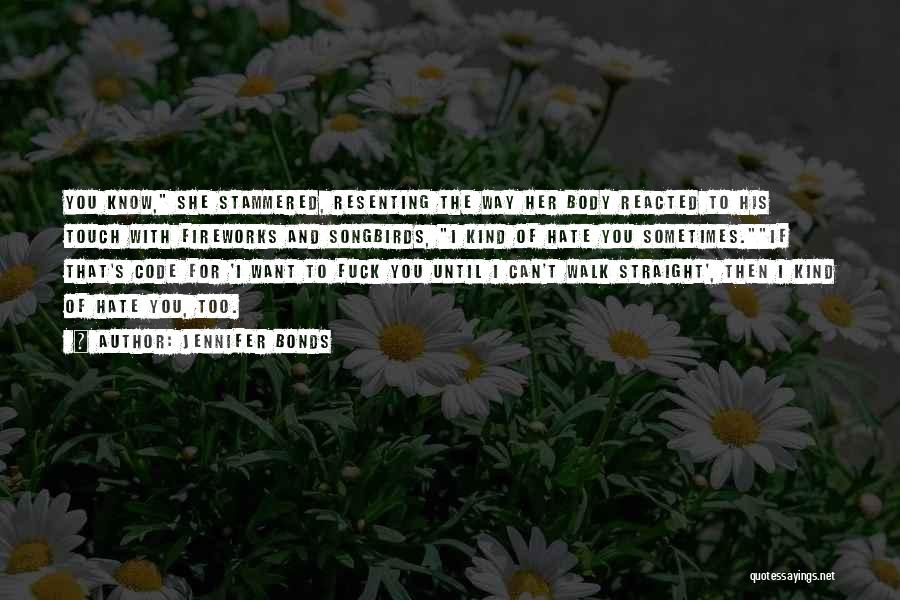 Jennifer Bonds Quotes: You Know, She Stammered, Resenting The Way Her Body Reacted To His Touch With Fireworks And Songbirds, I Kind Of