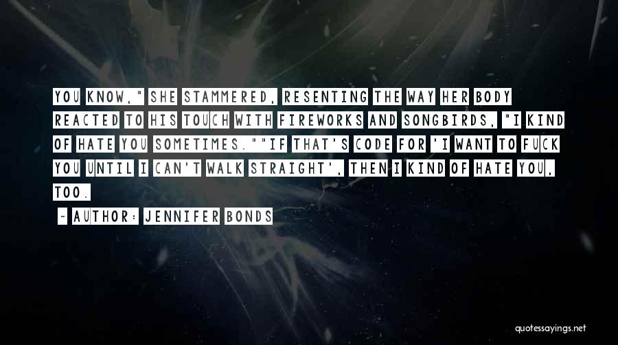 Jennifer Bonds Quotes: You Know, She Stammered, Resenting The Way Her Body Reacted To His Touch With Fireworks And Songbirds, I Kind Of