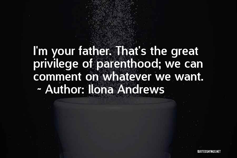 Ilona Andrews Quotes: I'm Your Father. That's The Great Privilege Of Parenthood; We Can Comment On Whatever We Want.