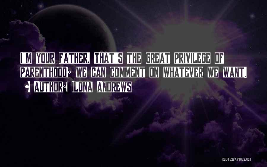 Ilona Andrews Quotes: I'm Your Father. That's The Great Privilege Of Parenthood; We Can Comment On Whatever We Want.