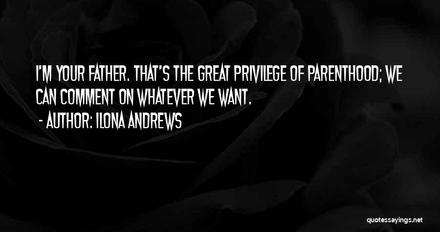 Ilona Andrews Quotes: I'm Your Father. That's The Great Privilege Of Parenthood; We Can Comment On Whatever We Want.