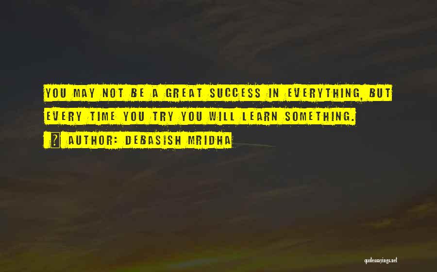 Debasish Mridha Quotes: You May Not Be A Great Success In Everything, But Every Time You Try You Will Learn Something.