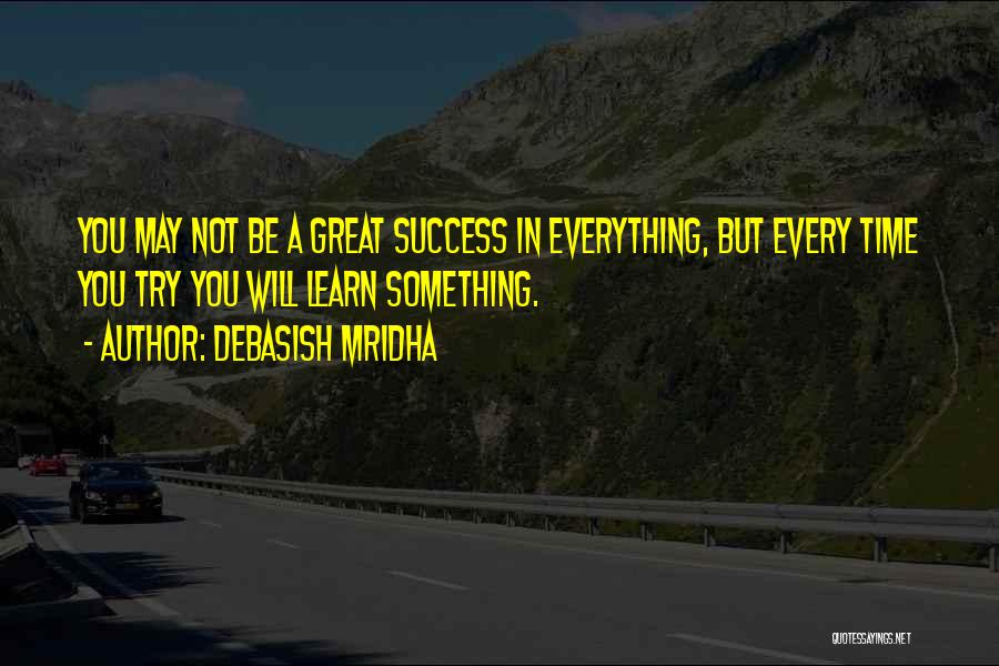 Debasish Mridha Quotes: You May Not Be A Great Success In Everything, But Every Time You Try You Will Learn Something.