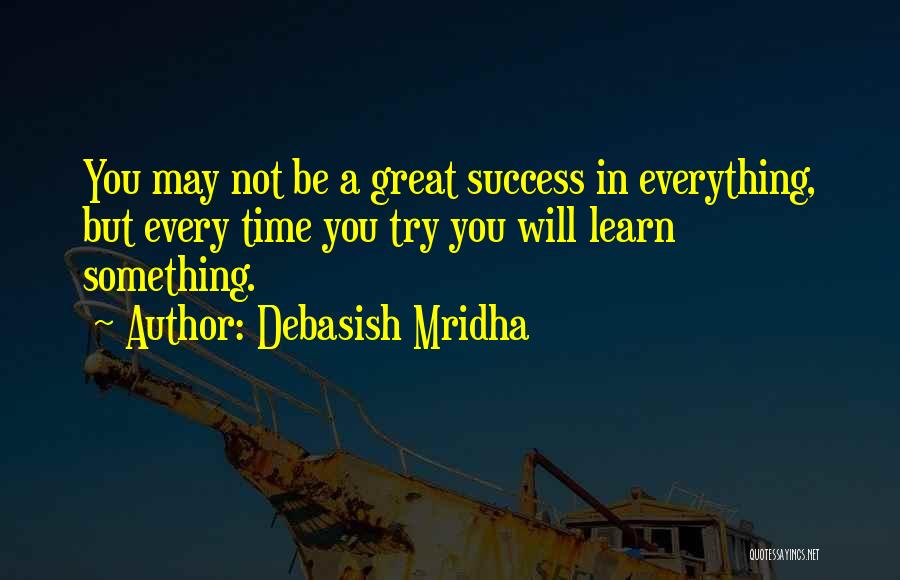 Debasish Mridha Quotes: You May Not Be A Great Success In Everything, But Every Time You Try You Will Learn Something.