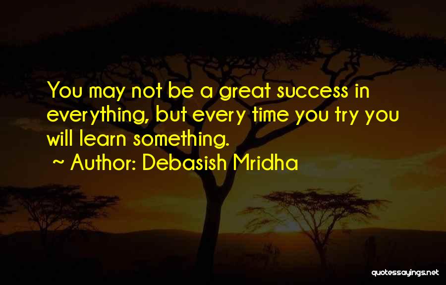 Debasish Mridha Quotes: You May Not Be A Great Success In Everything, But Every Time You Try You Will Learn Something.