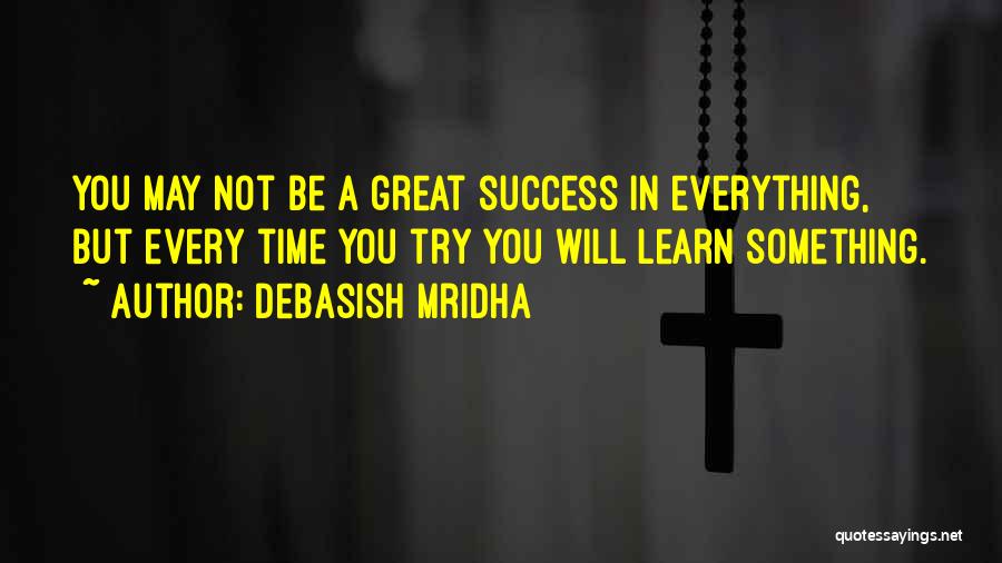 Debasish Mridha Quotes: You May Not Be A Great Success In Everything, But Every Time You Try You Will Learn Something.