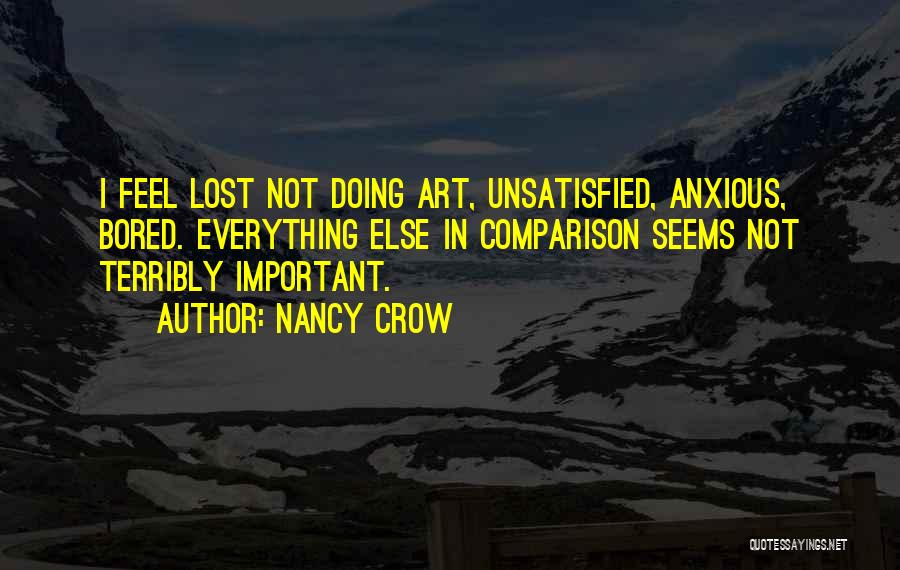 Nancy Crow Quotes: I Feel Lost Not Doing Art, Unsatisfied, Anxious, Bored. Everything Else In Comparison Seems Not Terribly Important.