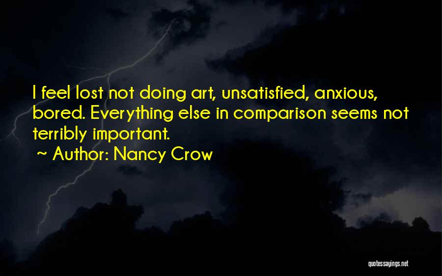 Nancy Crow Quotes: I Feel Lost Not Doing Art, Unsatisfied, Anxious, Bored. Everything Else In Comparison Seems Not Terribly Important.