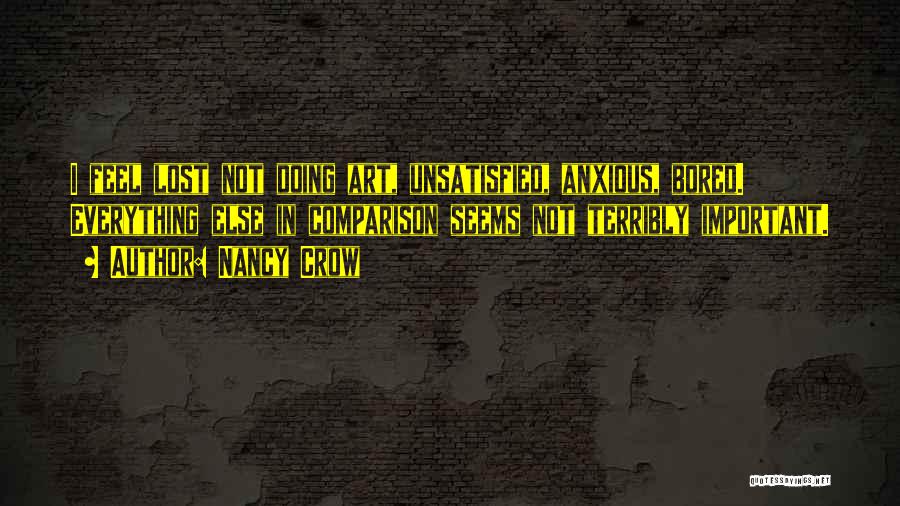 Nancy Crow Quotes: I Feel Lost Not Doing Art, Unsatisfied, Anxious, Bored. Everything Else In Comparison Seems Not Terribly Important.