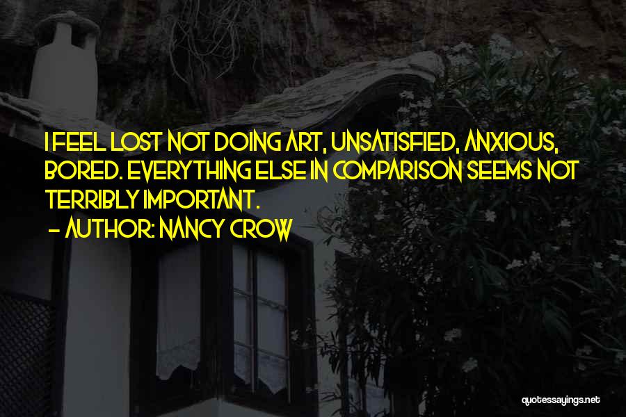 Nancy Crow Quotes: I Feel Lost Not Doing Art, Unsatisfied, Anxious, Bored. Everything Else In Comparison Seems Not Terribly Important.