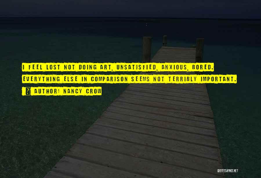 Nancy Crow Quotes: I Feel Lost Not Doing Art, Unsatisfied, Anxious, Bored. Everything Else In Comparison Seems Not Terribly Important.