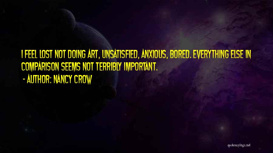 Nancy Crow Quotes: I Feel Lost Not Doing Art, Unsatisfied, Anxious, Bored. Everything Else In Comparison Seems Not Terribly Important.