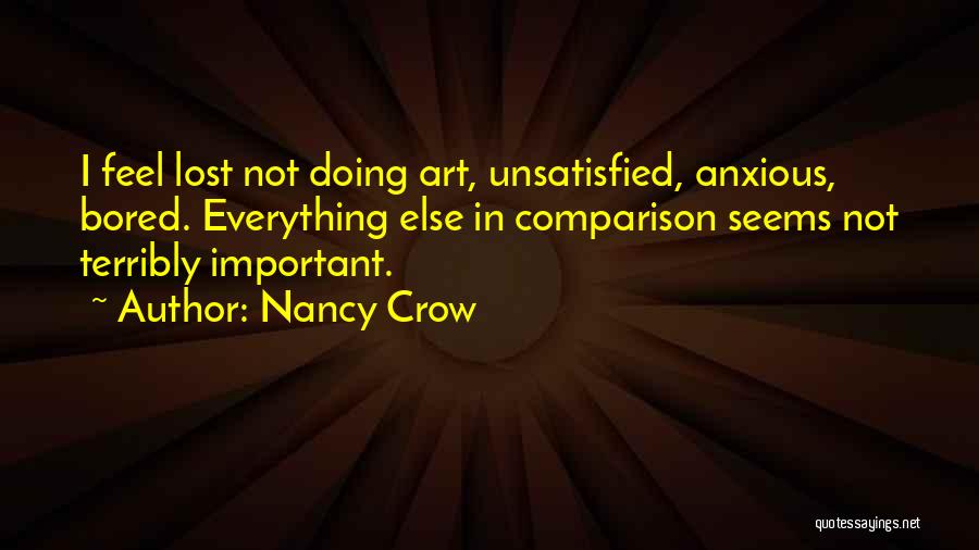 Nancy Crow Quotes: I Feel Lost Not Doing Art, Unsatisfied, Anxious, Bored. Everything Else In Comparison Seems Not Terribly Important.