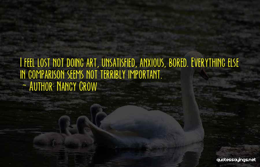 Nancy Crow Quotes: I Feel Lost Not Doing Art, Unsatisfied, Anxious, Bored. Everything Else In Comparison Seems Not Terribly Important.