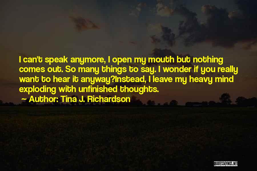 Tina J. Richardson Quotes: I Can't Speak Anymore, I Open My Mouth But Nothing Comes Out. So Many Things To Say. I Wonder If