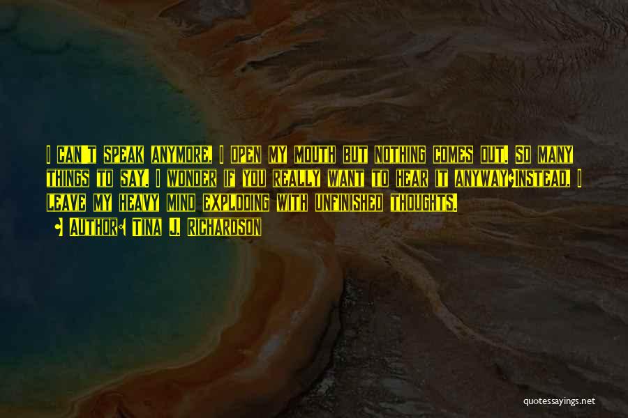 Tina J. Richardson Quotes: I Can't Speak Anymore, I Open My Mouth But Nothing Comes Out. So Many Things To Say. I Wonder If