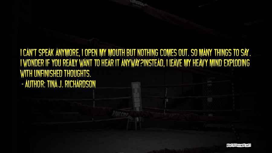 Tina J. Richardson Quotes: I Can't Speak Anymore, I Open My Mouth But Nothing Comes Out. So Many Things To Say. I Wonder If