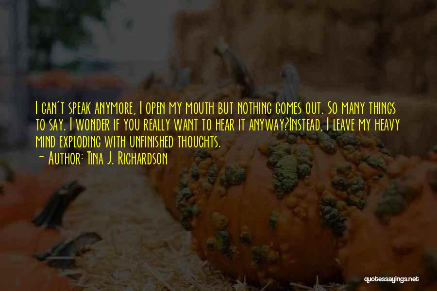 Tina J. Richardson Quotes: I Can't Speak Anymore, I Open My Mouth But Nothing Comes Out. So Many Things To Say. I Wonder If