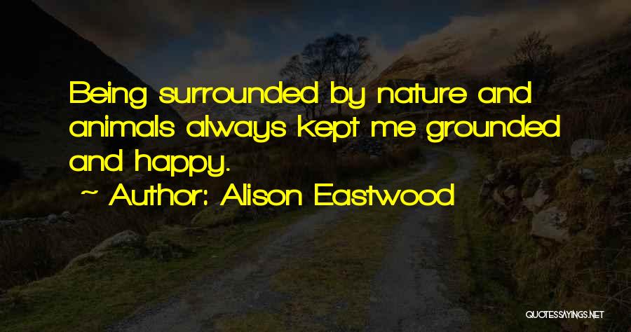 Alison Eastwood Quotes: Being Surrounded By Nature And Animals Always Kept Me Grounded And Happy.