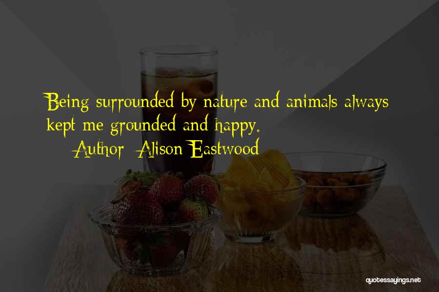 Alison Eastwood Quotes: Being Surrounded By Nature And Animals Always Kept Me Grounded And Happy.