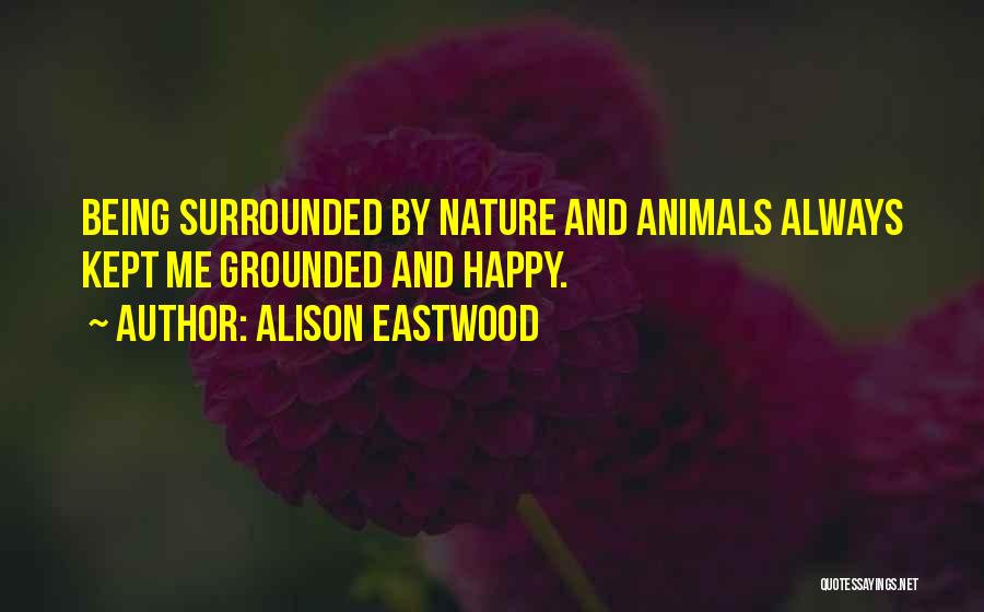 Alison Eastwood Quotes: Being Surrounded By Nature And Animals Always Kept Me Grounded And Happy.