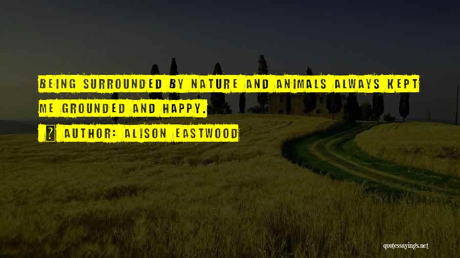 Alison Eastwood Quotes: Being Surrounded By Nature And Animals Always Kept Me Grounded And Happy.