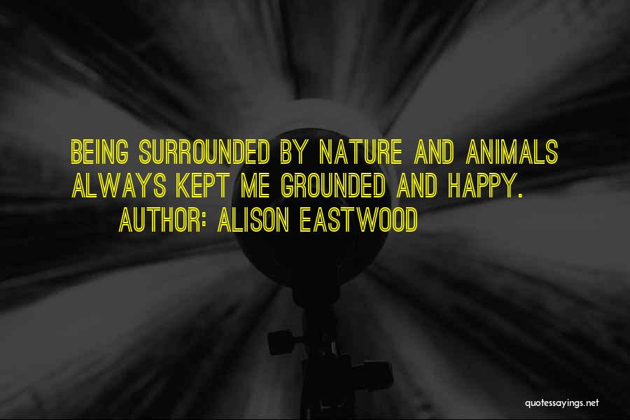 Alison Eastwood Quotes: Being Surrounded By Nature And Animals Always Kept Me Grounded And Happy.