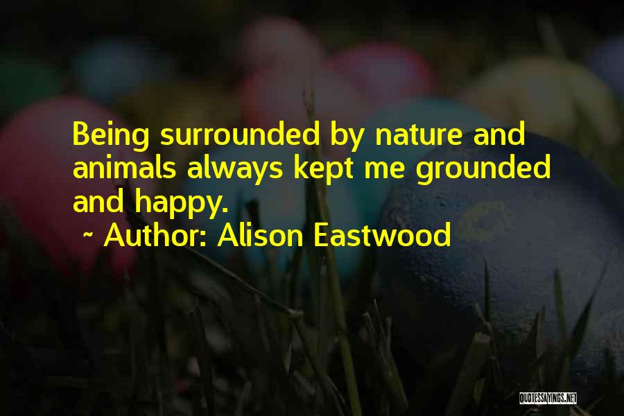 Alison Eastwood Quotes: Being Surrounded By Nature And Animals Always Kept Me Grounded And Happy.