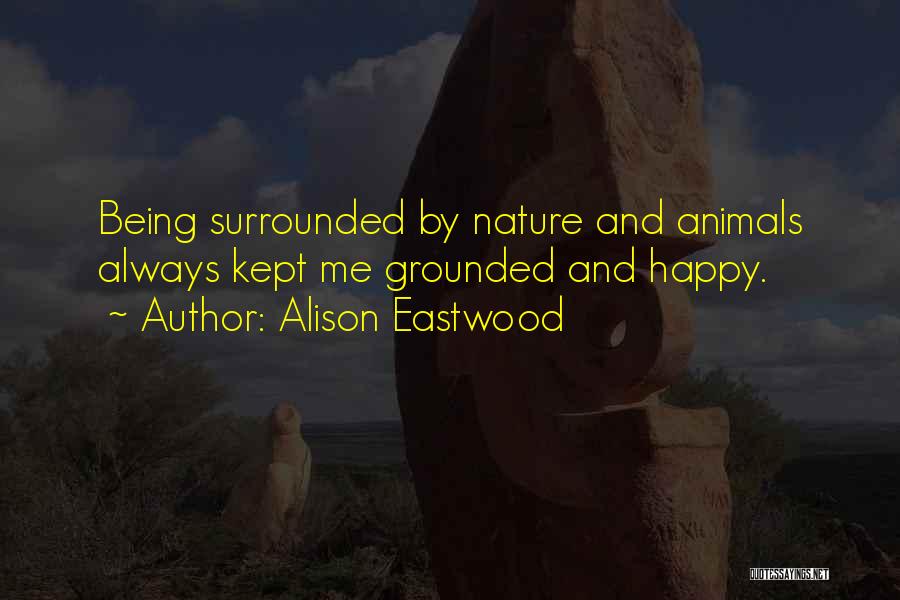 Alison Eastwood Quotes: Being Surrounded By Nature And Animals Always Kept Me Grounded And Happy.