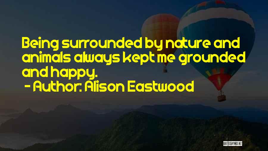 Alison Eastwood Quotes: Being Surrounded By Nature And Animals Always Kept Me Grounded And Happy.